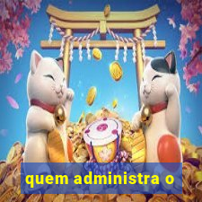 quem administra o