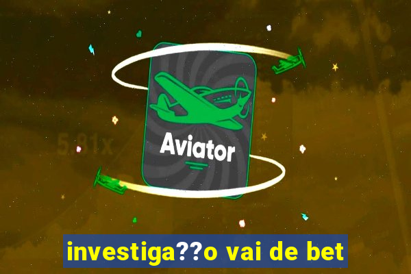 investiga??o vai de bet