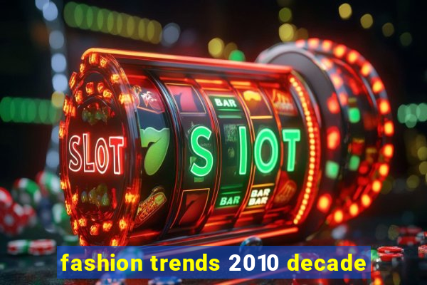 fashion trends 2010 decade