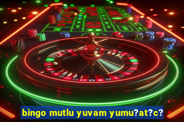 bingo mutlu yuvam yumu?at?c?