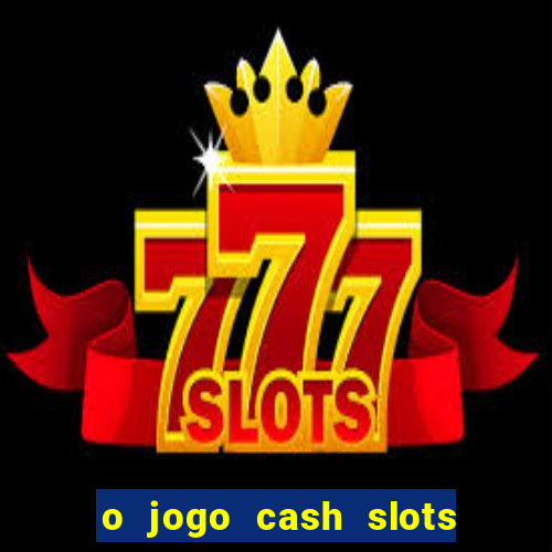 o jogo cash slots paga mesmo