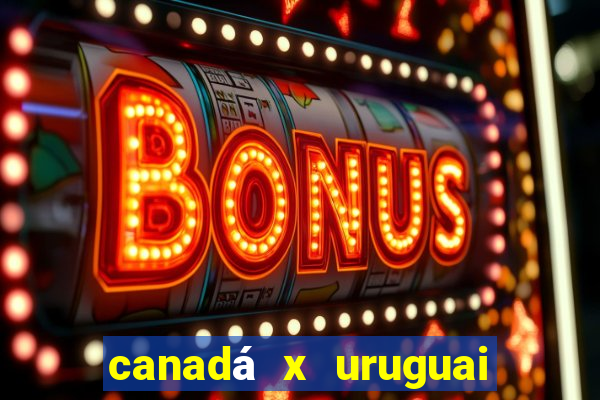 canadá x uruguai onde assistir