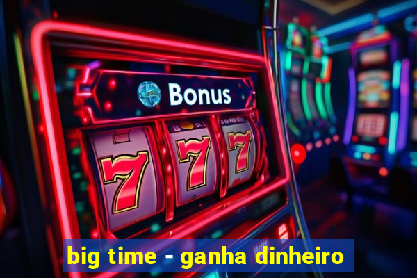 big time - ganha dinheiro