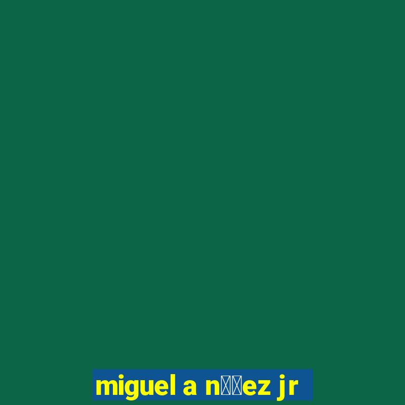 miguel a n煤帽ez jr