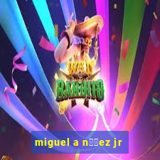 miguel a n煤帽ez jr