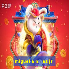 miguel a n煤帽ez jr