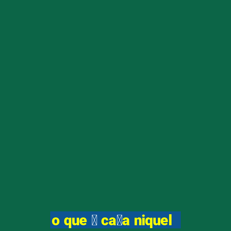 o que 茅 ca莽a niquel