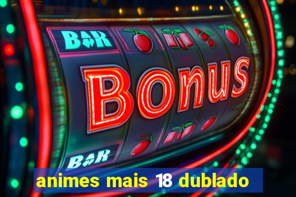 animes mais 18 dublado