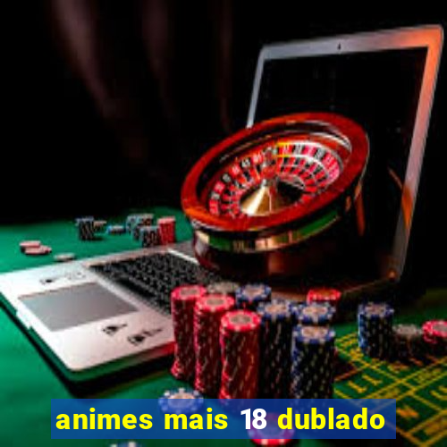 animes mais 18 dublado