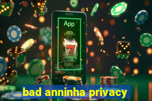 bad anninha privacy