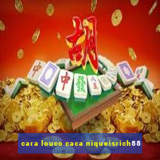 cara louco caca niqueisrich88