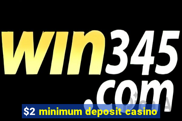 $2 minimum deposit casino