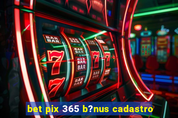 bet pix 365 b?nus cadastro