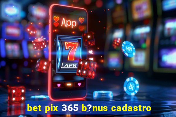 bet pix 365 b?nus cadastro