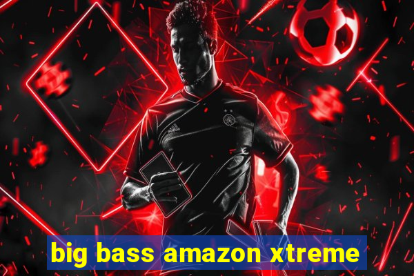 big bass amazon xtreme