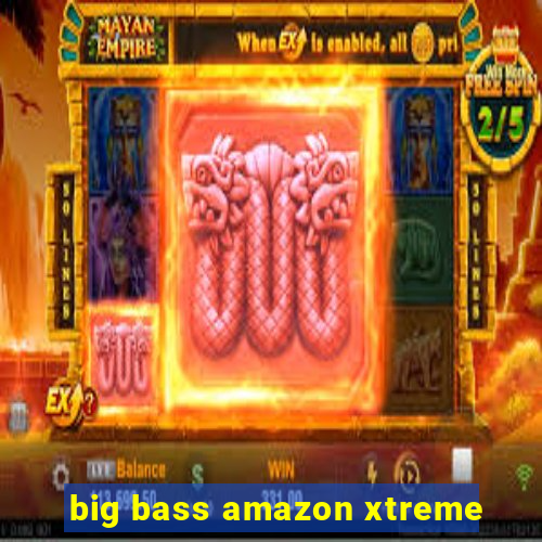 big bass amazon xtreme