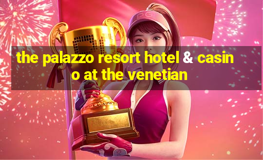 the palazzo resort hotel & casino at the venetian