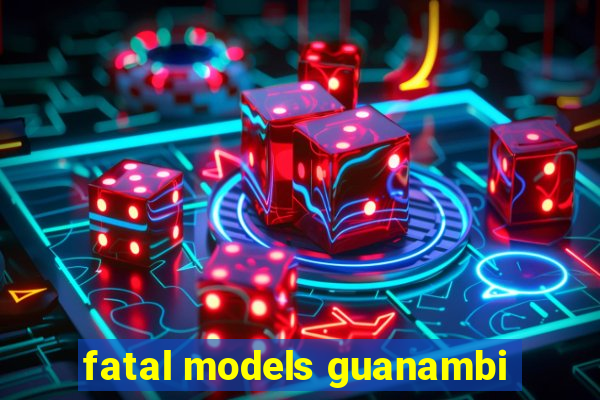 fatal models guanambi