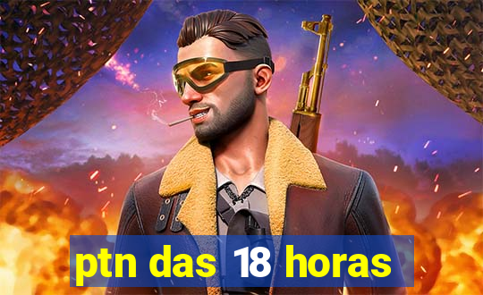 ptn das 18 horas