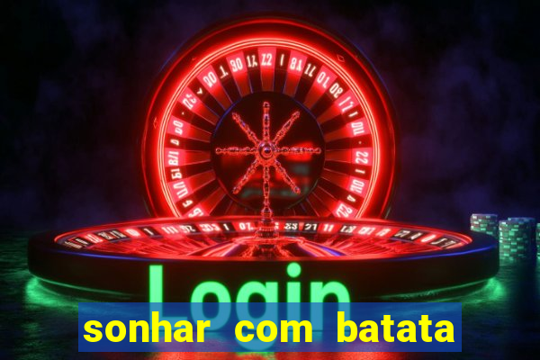 sonhar com batata jogo do bicho