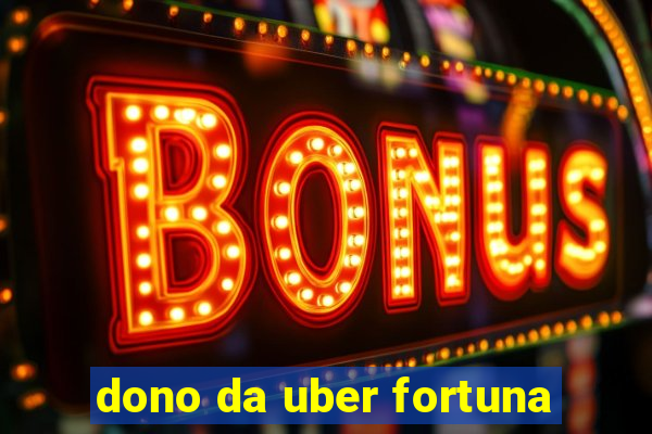 dono da uber fortuna