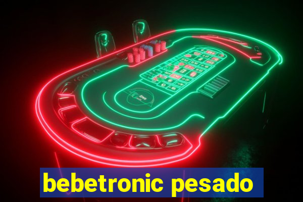 bebetronic pesado