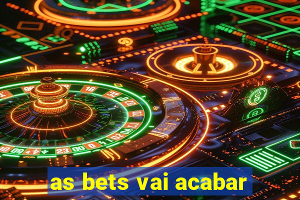 as bets vai acabar