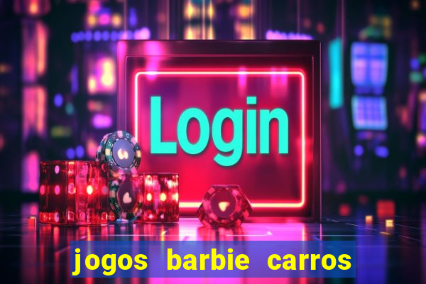 jogos barbie carros suas amigas