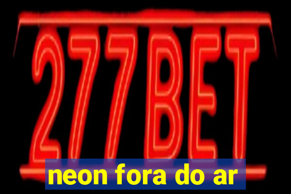 neon fora do ar