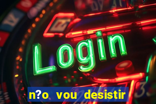 n?o vou desistir deus está comigo