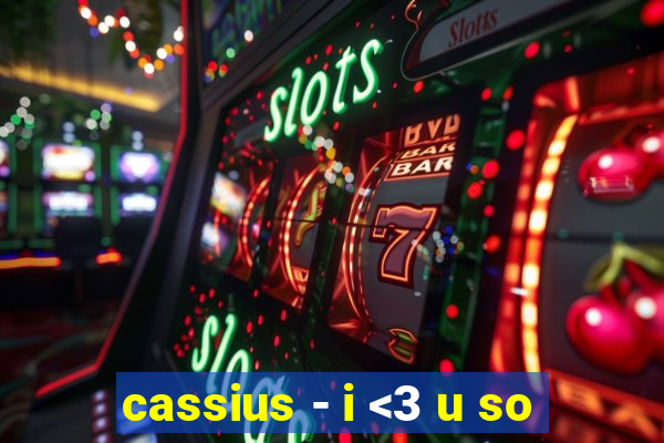 cassius - i <3 u so