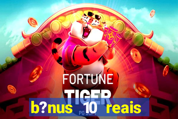 b?nus 10 reais fortune tiger