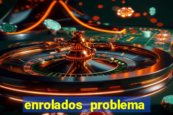 enrolados problema em dobro