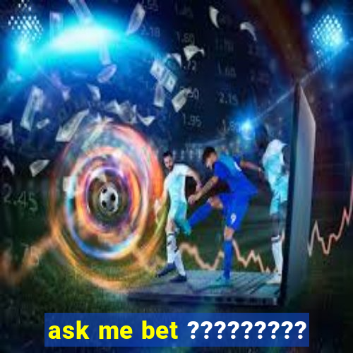 ask me bet ?????????