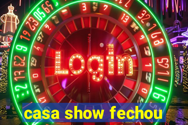 casa show fechou