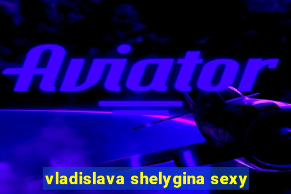 vladislava shelygina sexy