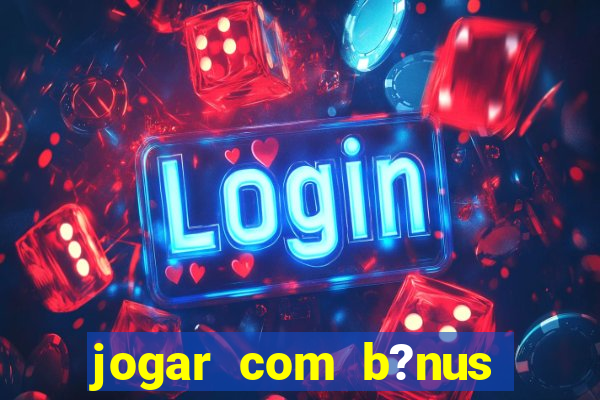 jogar com b?nus cassino pix