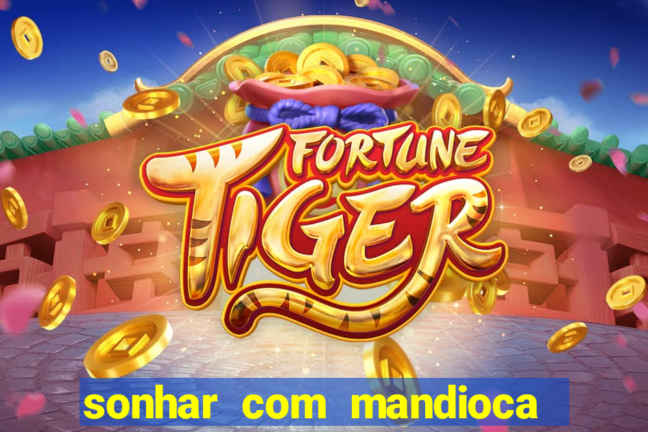 sonhar com mandioca jogo do bicho