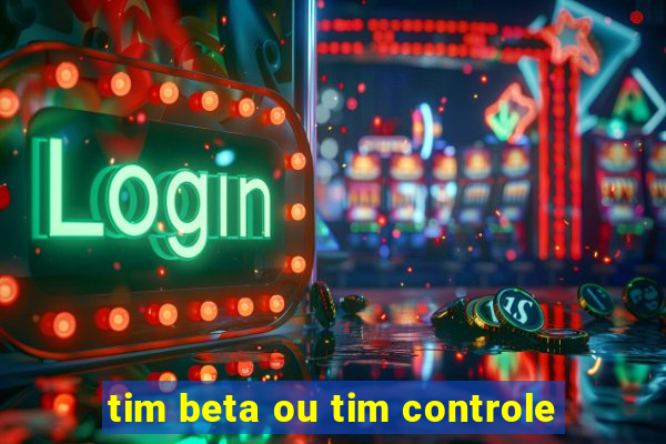 tim beta ou tim controle