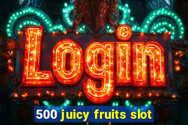 500 juicy fruits slot