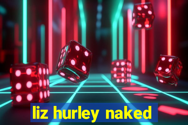 liz hurley naked