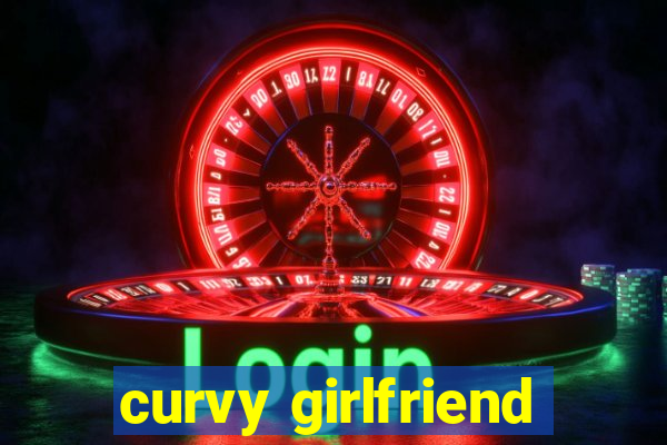 curvy girlfriend