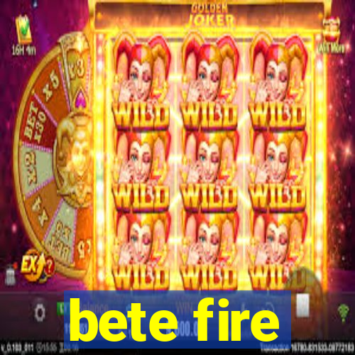 bete fire