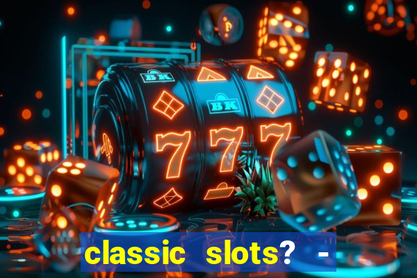 classic slots? - casino games