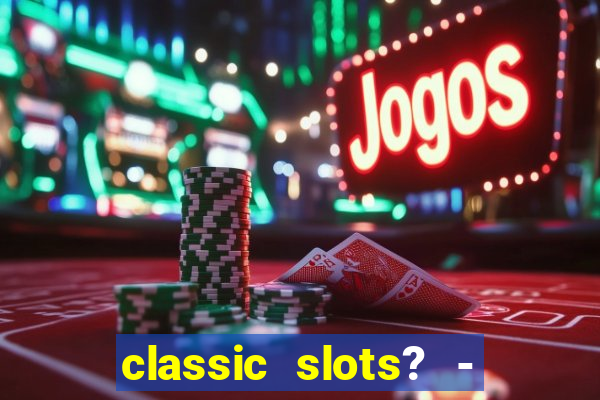 classic slots? - casino games