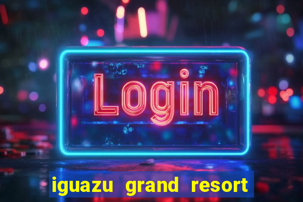 iguazu grand resort spa e casino