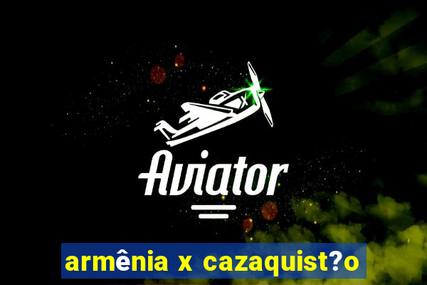 armênia x cazaquist?o