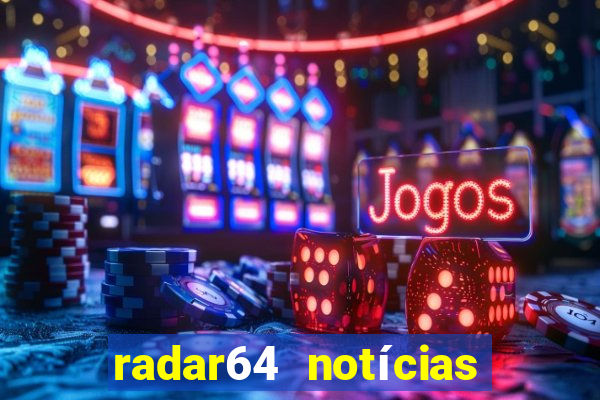 radar64 notícias de hoje