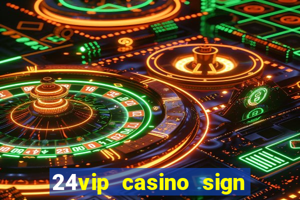 24vip casino sign up bonus