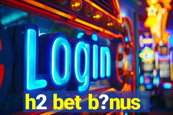 h2 bet b?nus